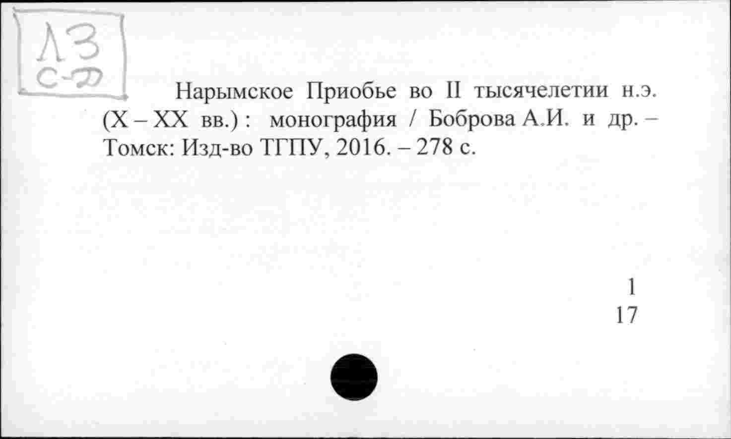 ﻿їлз
Нарымское Приобье во II тысячелетии н.э.
(X - XX вв.) : монография / Боброва А.И. и др. -
Томск: Изд-во ТГПУ, 2016. - 278 с.
1
17